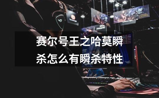 赛尔号王之哈莫瞬杀怎么有瞬杀特性-第1张-游戏信息-龙启网