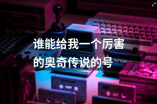 谁能给我一个厉害的奥奇传说的号-第1张-游戏信息-龙启网