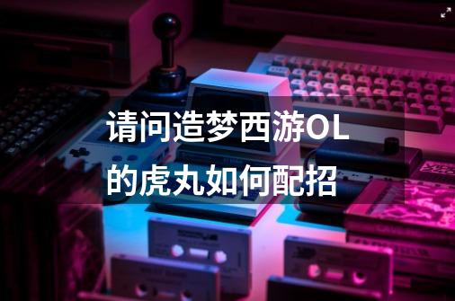 请问造梦西游OL的虎丸如何配招-第1张-游戏信息-龙启网