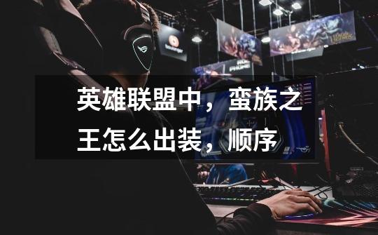 英雄联盟中,蛮族之王怎么出装,顺序-第1张-游戏信息-龙启网