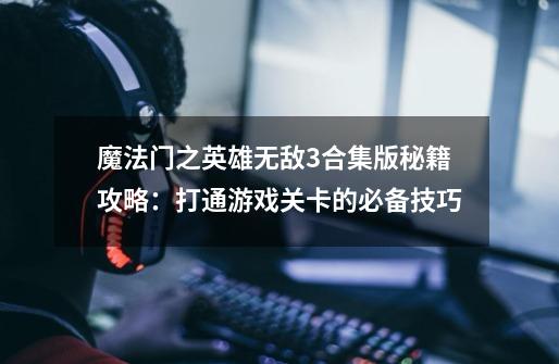 魔法门之英雄无敌3合集版秘籍攻略:打通游戏关卡的必备技巧-第1张-游戏信息-龙启网