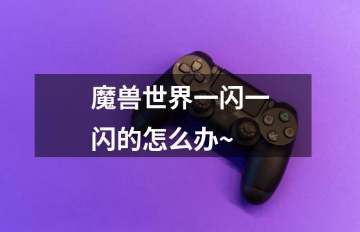 魔兽世界一闪一闪的怎么办~-第1张-游戏信息-龙启网