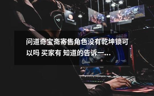 问道奇宝斋寄售角色没有乾坤锁可以吗 买家有 知道的告诉一下 角色已经寄售完了 我怕过了公示期却交易不了-第1张-游戏信息-龙启网