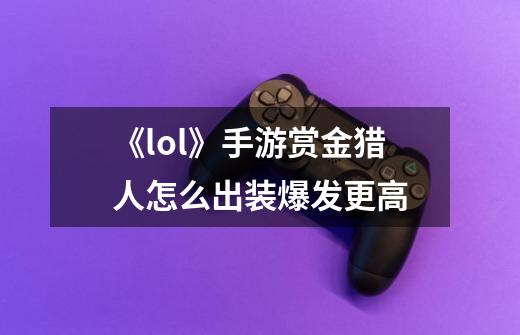 《lol》手游赏金猎人怎么出装爆发更高-第1张-游戏信息-龙启网