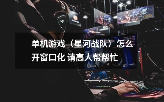 单机游戏（星河战队）怎么开窗口化 请高人帮帮忙-第1张-游戏信息-龙启网