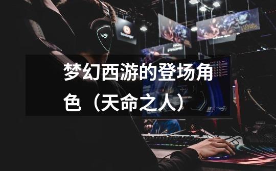 梦幻西游的登场角色(天命之人)-第1张-游戏信息-龙启网
