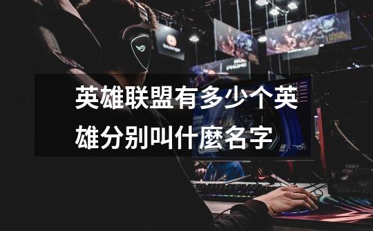 英雄联盟有多少个英雄分别叫什麼名字-第1张-游戏信息-龙启网