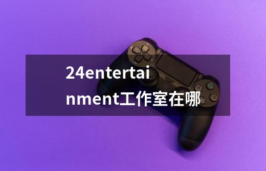 24entertainment工作室在哪-第1张-游戏信息-龙启网