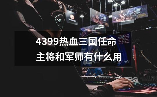 4399热血三国任命主将和军师有什么用-第1张-游戏信息-龙启网