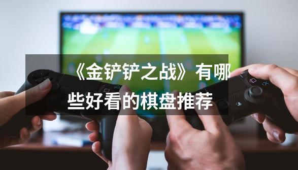 《金铲铲之战》有哪些好看的棋盘推荐-第1张-游戏信息-龙启网
