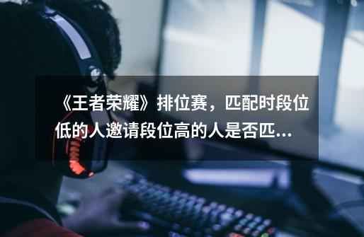 《王者荣耀》排位赛,匹配时段位低的人邀请段位高的人是否匹配到的队友段位均不高-第1张-游戏信息-龙启网