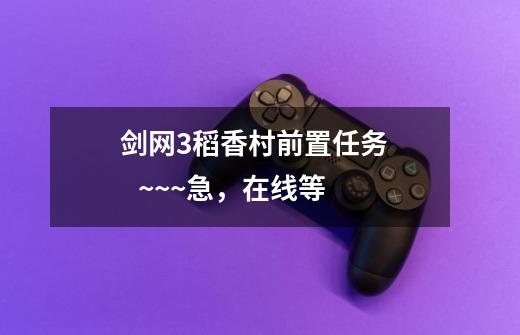 剑网3稻香村前置任务 ~~~急,在线等-第1张-游戏信息-龙启网