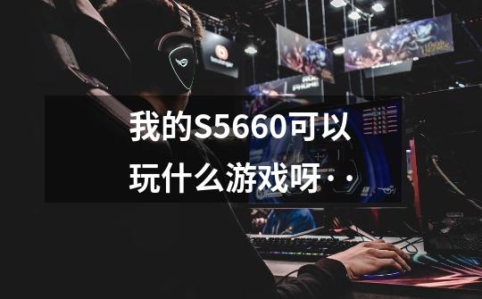 我的S5660可以玩什么游戏呀··-第1张-游戏信息-龙启网
