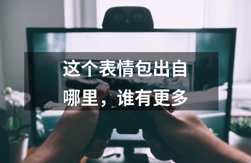 这个表情包出自哪里，谁有更多-第1张-游戏信息-龙启网