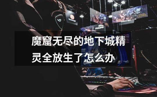 魔窟无尽的地下城精灵全放生了怎么办-第1张-游戏信息-龙启网