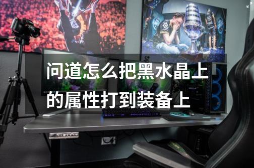 问道怎么把黑水晶上的属性打到装备上-第1张-游戏信息-龙启网