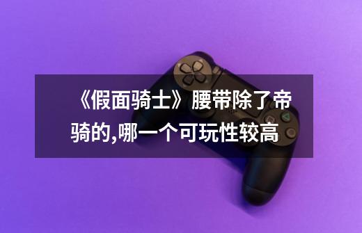 《假面骑士》腰带除了帝骑的,哪一个可玩性较高-第1张-游戏信息-龙启网