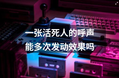 一张活死人的呼声能多次发动效果吗-第1张-游戏信息-龙启网