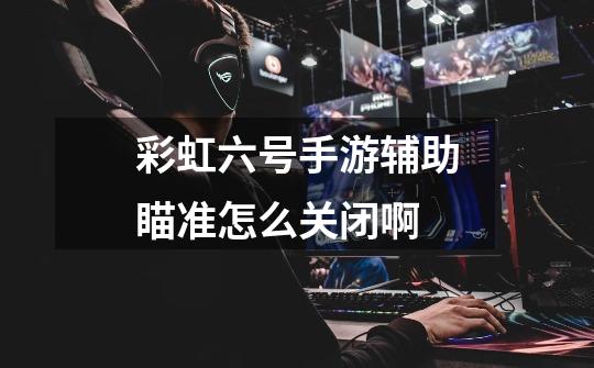 彩虹六号手游辅助瞄准怎么关闭啊-第1张-游戏信息-龙启网