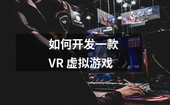如何开发一款 VR 虚拟游戏-第1张-游戏信息-龙启网