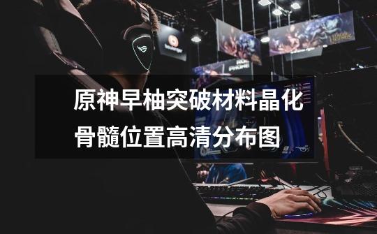 原神早柚突破材料晶化骨髓位置高清分布图-第1张-游戏信息-龙启网