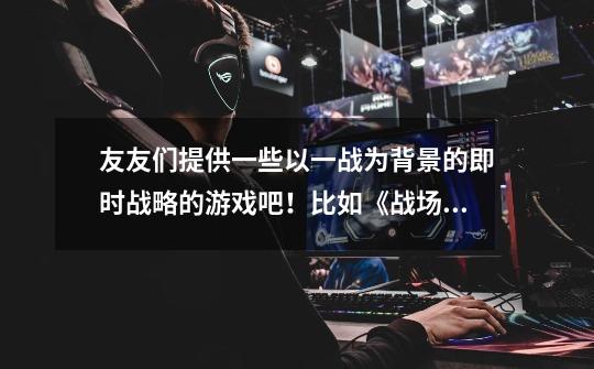 友友们提供一些以一战为背景的即时战略的游戏吧！比如《战场风云：第一次世界大战》这种类型的-第1张-游戏信息-龙启网