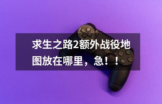 求生之路2额外战役地图放在哪里,急!!-第1张-游戏信息-龙启网