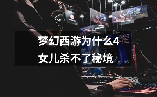 梦幻西游为什么4女儿杀不了秘境-第1张-游戏信息-龙启网