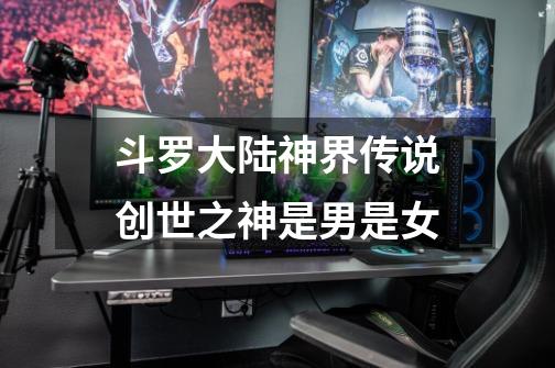 斗罗大陆神界传说创世之神是男是女-第1张-游戏信息-龙启网
