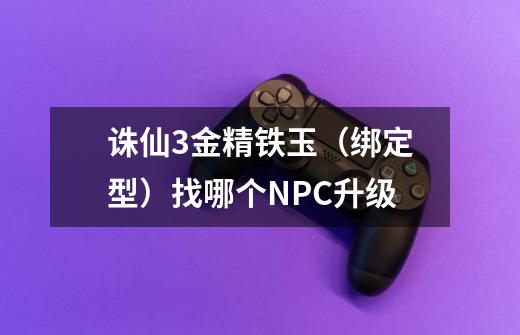 诛仙3金精铁玉(绑定型)找哪个NPC升级-第1张-游戏信息-龙启网