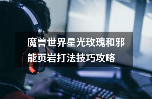 魔兽世界星光玫瑰和邪能页岩打法技巧攻略-第1张-游戏信息-龙启网