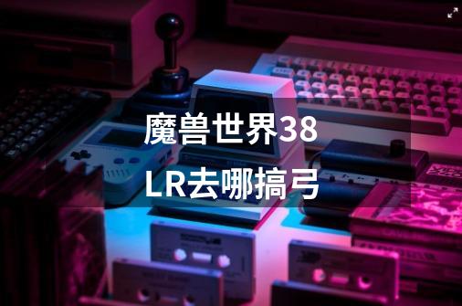 魔兽世界38LR去哪搞弓-第1张-游戏信息-龙启网