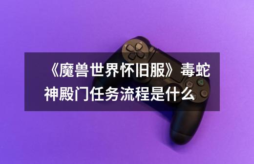 《魔兽世界怀旧服》毒蛇神殿门任务流程是什么-第1张-游戏信息-龙启网