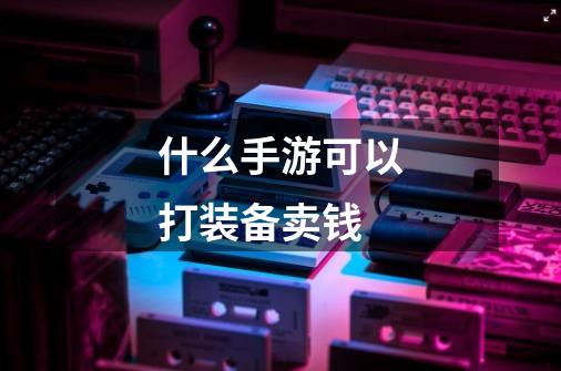 什么手游可以打装备卖钱-第1张-游戏信息-龙启网