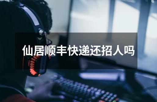 仙居顺丰快递还招人吗-第1张-游戏信息-龙启网