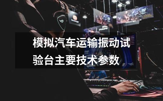 模拟汽车运输振动试验台主要技术参数-第1张-游戏信息-龙启网