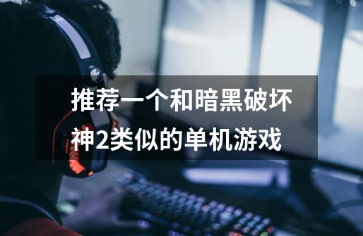 推荐一个和暗黑破坏神2类似的单机游戏-第1张-游戏信息-龙启网