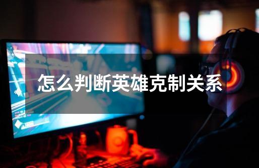怎么判断英雄克制关系-第1张-游戏信息-龙启网