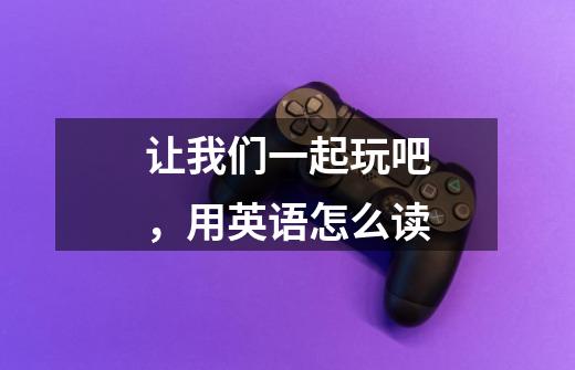 让我们一起玩吧，用英语怎么读-第1张-游戏信息-龙启网