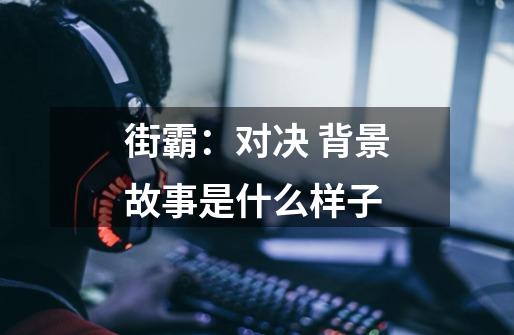 街霸:对决 背景故事是什么样子-第1张-游戏信息-龙启网