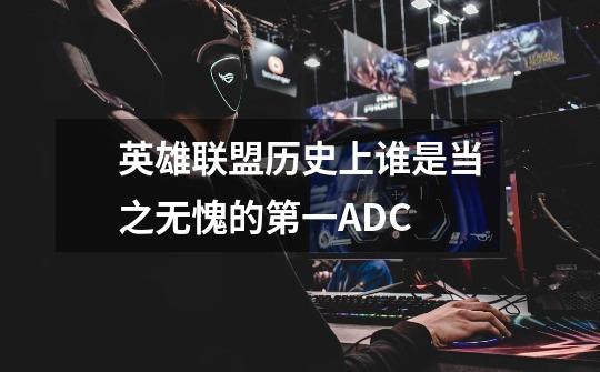 英雄联盟历史上谁是当之无愧的第一ADC-第1张-游戏信息-龙启网