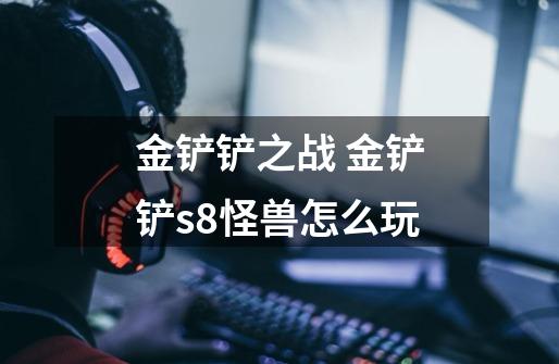 金铲铲之战 金铲铲s8怪兽怎么玩-第1张-游戏信息-龙启网