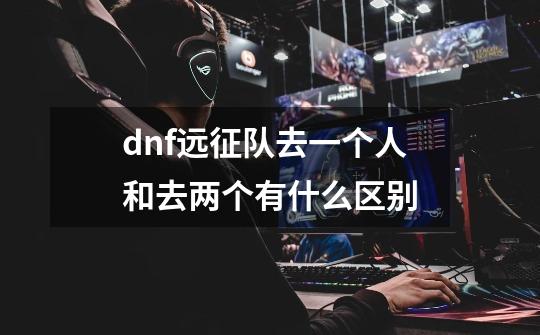 dnf远征队去一个人和去两个有什么区别-第1张-游戏信息-龙启网