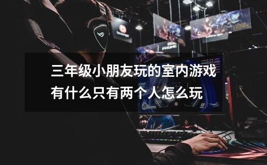三年级小朋友玩的室内游戏有什么只有两个人怎么玩-第1张-游戏信息-龙启网