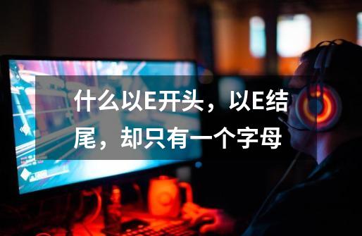 什么以E开头，以E结尾，却只有一个字母-第1张-游戏信息-龙启网