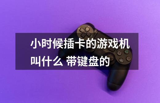 小时候插卡的游戏机叫什么 带键盘的-第1张-游戏信息-龙启网