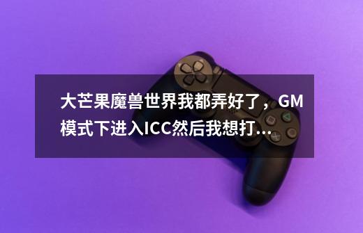 大芒果魔兽世界我都弄好了,GM模式下进入ICC然后我想打,关了GM模式怪就没了。NPC也没了怎么办-第1张-游戏信息-龙启网