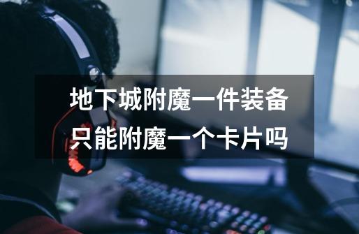 地下城附魔一件装备只能附魔一个卡片吗-第1张-游戏信息-龙启网