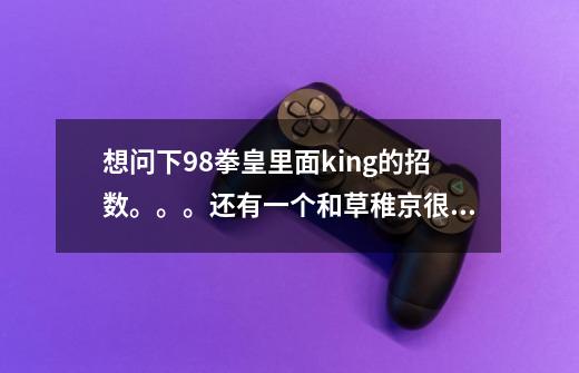 想问下98拳皇里面king的招数。。。还有一个和草稚京很像的一个人物。短发。有草稚京衣服上的标志,要详细-第1张-游戏信息-龙启网