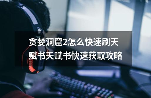贪婪洞窟2怎么快速刷天赋书天赋书快速获取攻略-第1张-游戏信息-龙启网